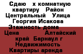 Сдаю 3-х комнатную квартиру › Район ­ Центральный › Улица ­ Георгия Исакова › Этажность дома ­ 5 › Цена ­ 11 000 - Алтайский край, Барнаул г. Недвижимость » Квартиры аренда   . Алтайский край